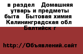  в раздел : Домашняя утварь и предметы быта » Бытовая химия . Калининградская обл.,Балтийск г.